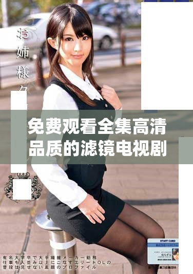 免费观看全集高清品质的滤镜电视剧打破传统观影体验