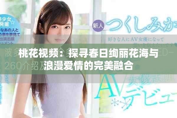 桃花视频：探寻春日绚丽花海与浪漫爱情的完美融合