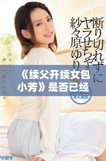 《续父开续女包小芳》是否已经正式出版的最新消息分析