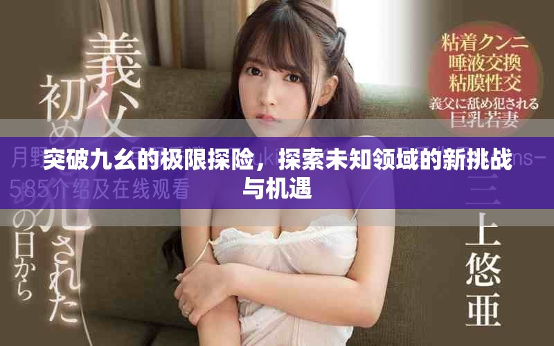 突破九幺的极限探险，探索未知领域的新挑战与机遇