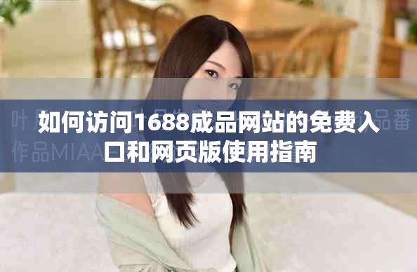 如何访问1688成品网站的免费入口和网页版使用指南