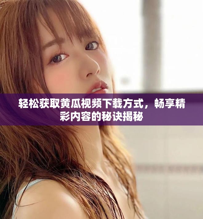轻松获取黄瓜视频下载方式，畅享精彩内容的秘诀揭秘