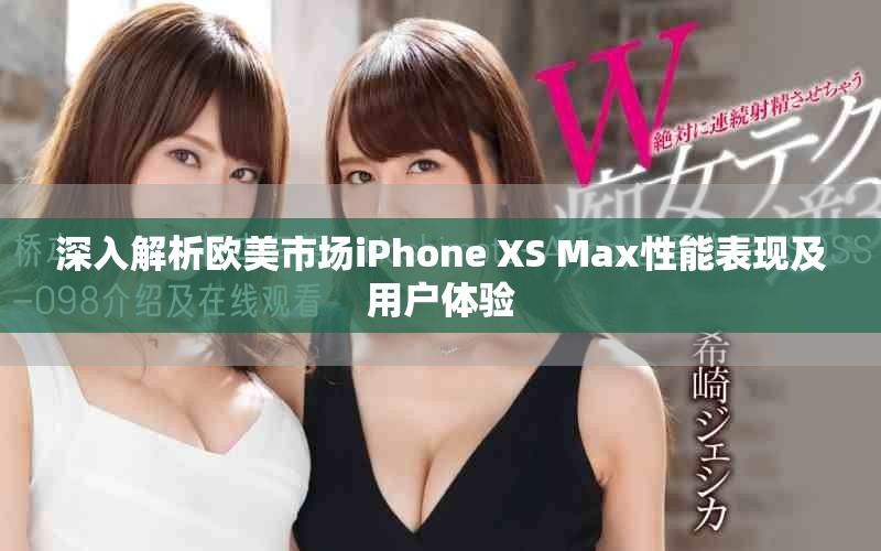 深入解析欧美市场iPhone XS Max性能表现及用户体验