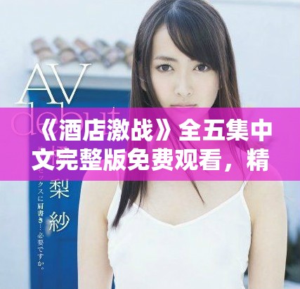 《酒店激战》全五集中文完整版免费观看，精彩剧情等你来揭晓