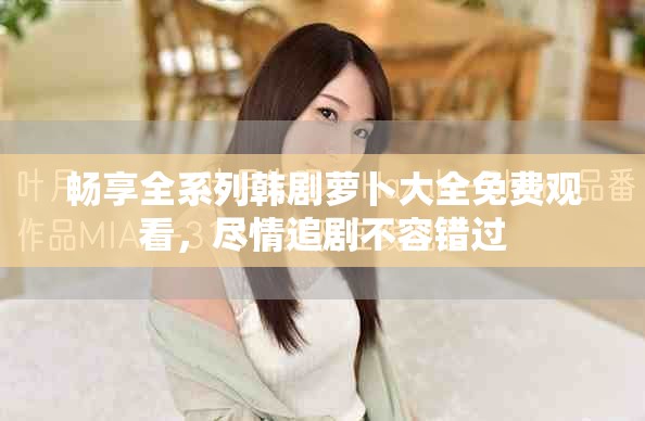 畅享全系列韩剧萝卜大全免费观看，尽情追剧不容错过