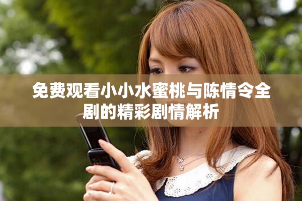 免费观看小小水蜜桃与陈情令全剧的精彩剧情解析