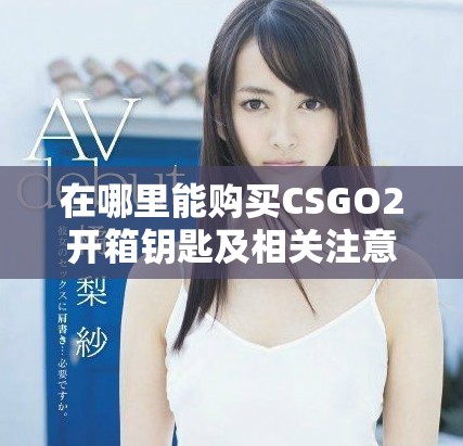 在哪里能购买CSGO2开箱钥匙及相关注意事项详解
