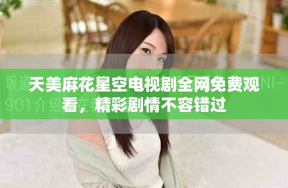 天美麻花星空电视剧全网免费观看，精彩剧情不容错过