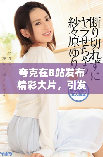 夸克在B站发布精彩大片，引发网友热议与讨论