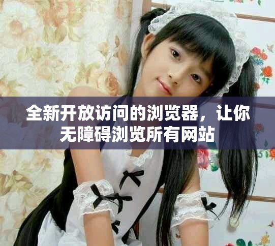 全新开放访问的浏览器，让你无障碍浏览所有网站