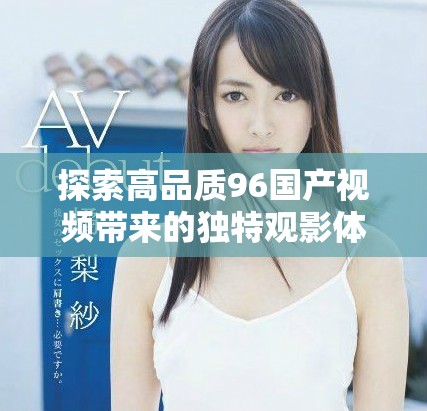 探索高品质96国产视频带来的独特观影体验