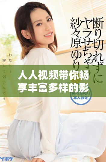 人人视频带你畅享丰富多样的影视内容与乐趣