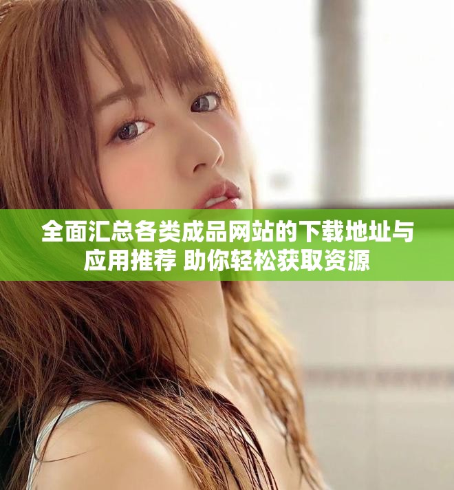 全面汇总各类成品网站的下载地址与应用推荐 助你轻松获取资源