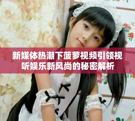 新媒体热潮下菠萝视频引领视听娱乐新风尚的秘密解析