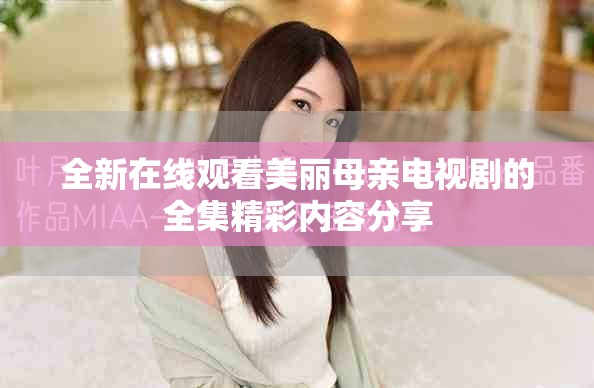 全新在线观看美丽母亲电视剧的全集精彩内容分享