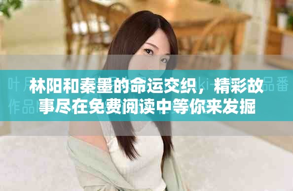 林阳和秦墨的命运交织，精彩故事尽在免费阅读中等你来发掘