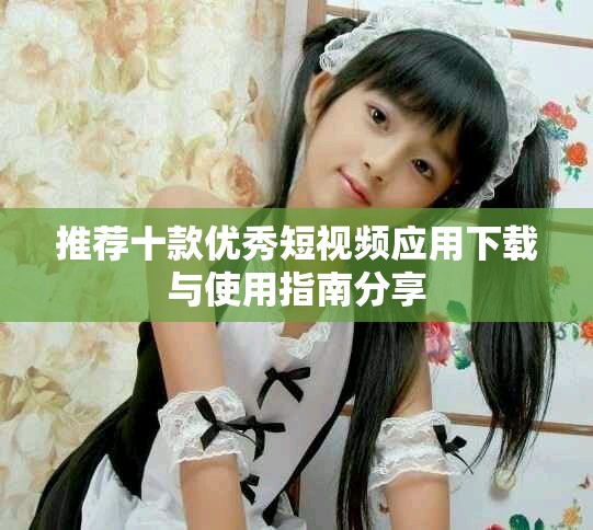 推荐十款优秀短视频应用下载与使用指南分享