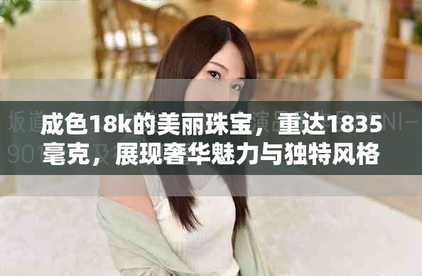 成色18k的美丽珠宝，重达1835毫克，展现奢华魅力与独特风格