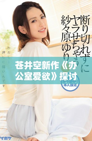 苍井空新作《办公室爱欲》探讨职场情感的复杂与欲望的纠葛