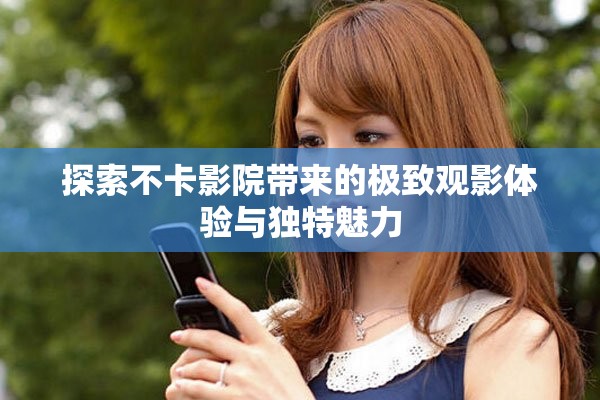 探索不卡影院带来的极致观影体验与独特魅力