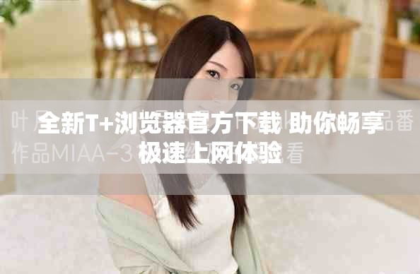 全新T+浏览器官方下载 助你畅享极速上网体验
