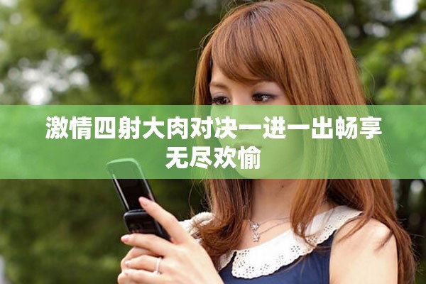激情四射大肉对决一进一出畅享无尽欢愉