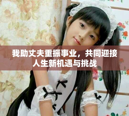 我助丈夫重振事业，共同迎接人生新机遇与挑战