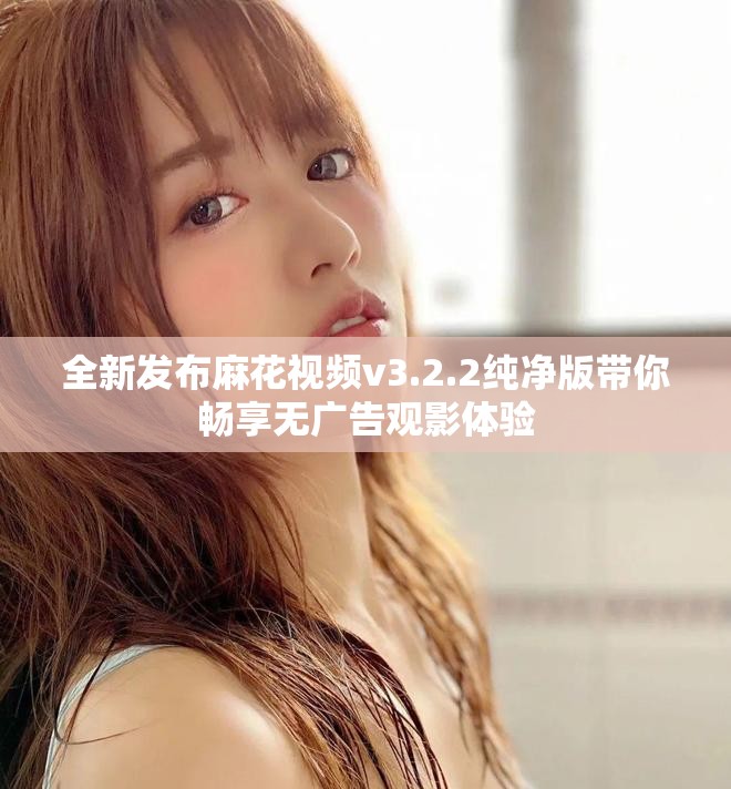 全新发布麻花视频v3.2.2纯净版带你畅享无广告观影体验