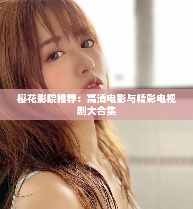 樱花影院推荐：高清电影与精彩电视剧大合集