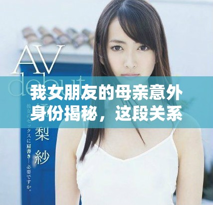 我女朋友的母亲意外身份揭秘，这段关系竟然如此复杂