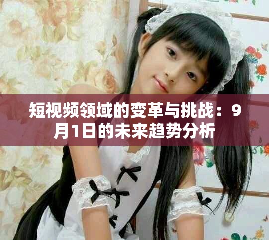 短视频领域的变革与挑战：9月1日的未来趋势分析