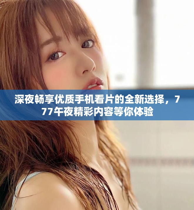 深夜畅享优质手机看片的全新选择，777午夜精彩内容等你体验