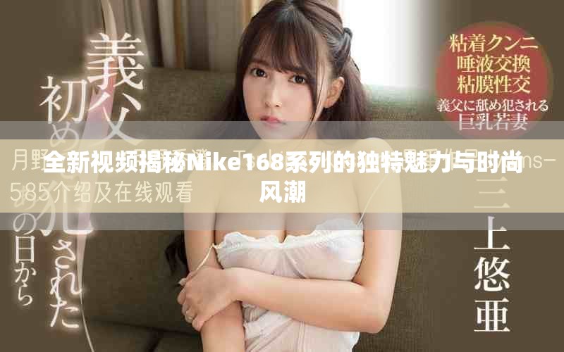 全新视频揭秘Nike168系列的独特魅力与时尚风潮