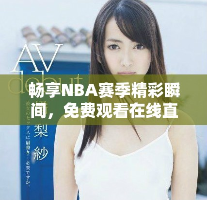 畅享NBA赛季精彩瞬间，免费观看在线直播平台推荐