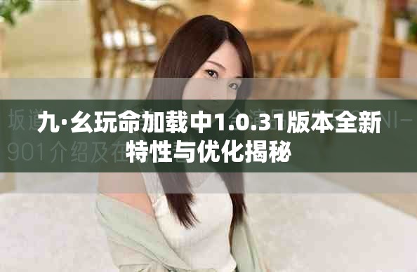 九·幺玩命加载中1.0.31版本全新特性与优化揭秘