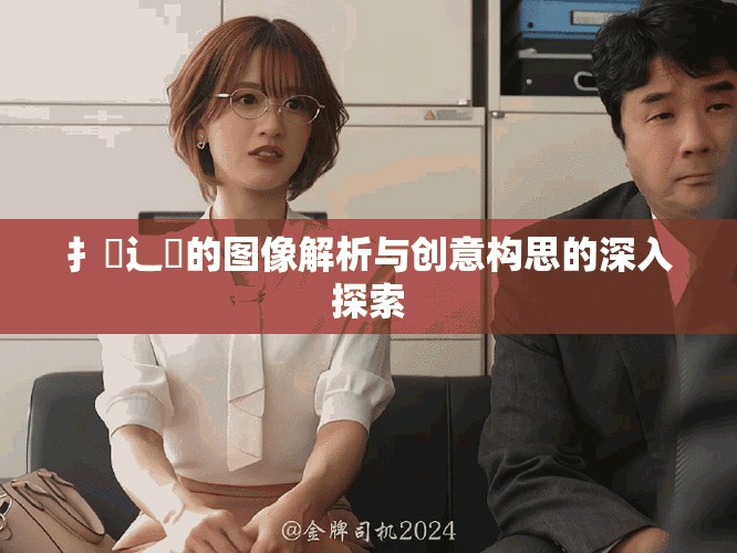 扌喿辶畐的图像解析与创意构思的深入探索