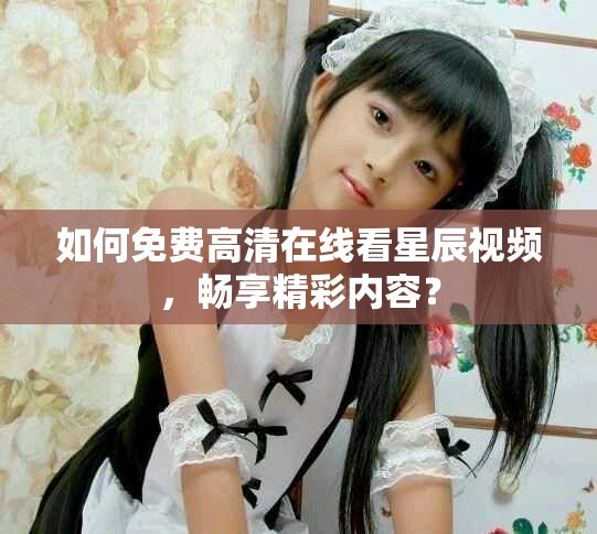 如何免费高清在线看星辰视频，畅享精彩内容？