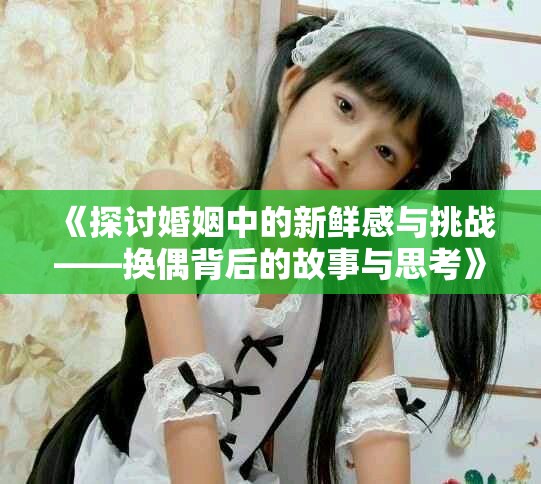 《探讨婚姻中的新鲜感与挑战——换偶背后的故事与思考》