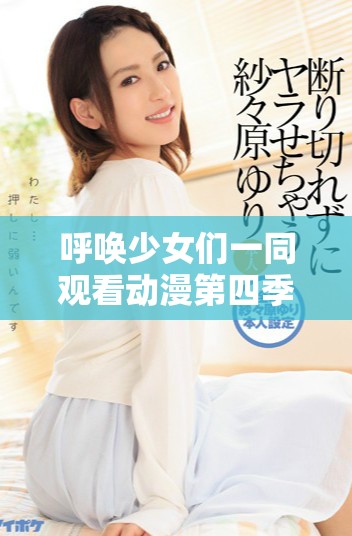 呼唤少女们一同观看动漫第四季精彩剧情与成长历程