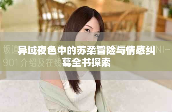 异域夜色中的苏柔冒险与情感纠葛全书探索