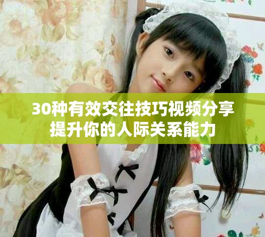 30种有效交往技巧视频分享提升你的人际关系能力
