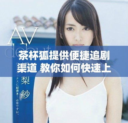 茶杯狐提供便捷追剧渠道 教你如何快速上手
