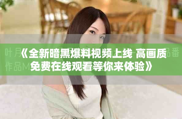 《全新暗黑爆料视频上线 高画质免费在线观看等你来体验》