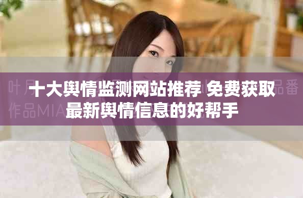 十大舆情监测网站推荐 免费获取最新舆情信息的好帮手