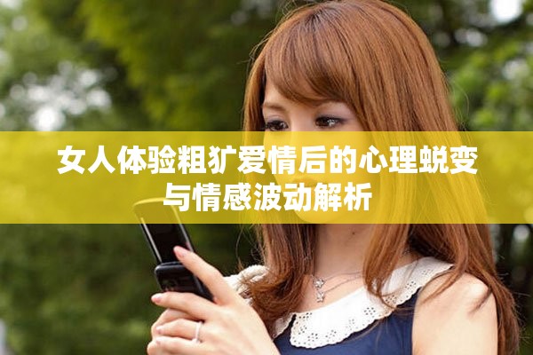 女人体验粗犷爱情后的心理蜕变与情感波动解析