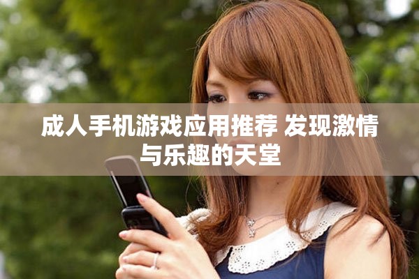 成人手机游戏应用推荐 发现激情与乐趣的天堂
