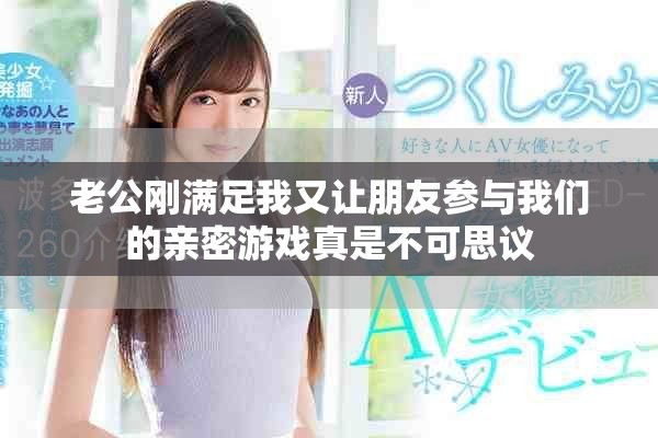 老公刚满足我又让朋友参与我们的亲密游戏真是不可思议