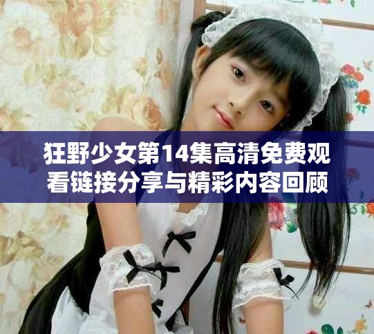 狂野少女第14集高清免费观看链接分享与精彩内容回顾