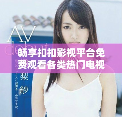 畅享扣扣影视平台免费观看各类热门电视剧指南