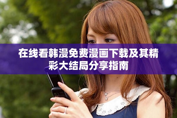在线看韩漫免费漫画下载及其精彩大结局分享指南